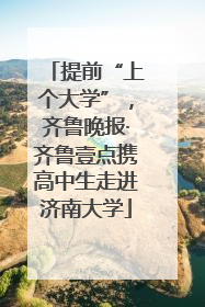 提前“上个大学”，齐鲁晚报·齐鲁壹点携高中生走进济南大学