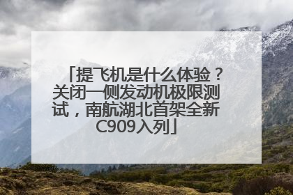 提飞机是什么体验？关闭一侧发动机极限测试，南航湖北首架全新C909入列