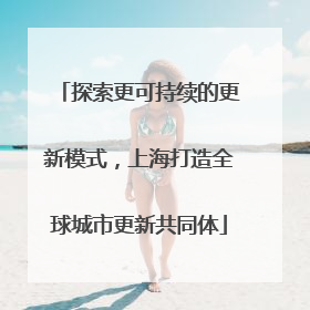 探索更可持续的更新模式，上海打造全球城市更新共同体
