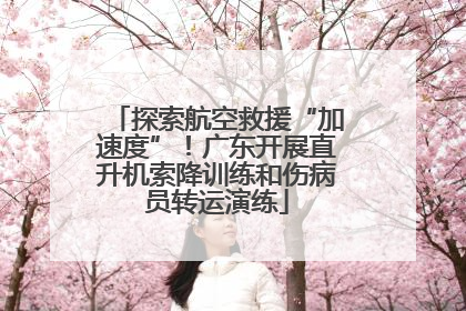 探索航空救援“加速度”！广东开展直升机索降训练和伤病员转运演练