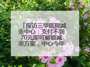探访三甲医院减重中心：支付不到70元即可解锁减重方案，中心今年3月挂牌