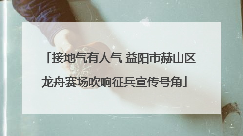 接地气有人气 益阳市赫山区龙舟赛场吹响征兵宣传号角