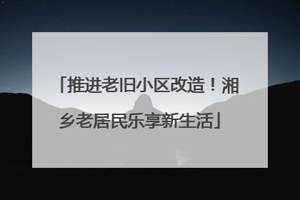 推进老旧小区改造！湘乡老居民乐享新生活