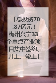 总投资70.87亿元！梅州兴宁33个重点产业项目集中签约、开工、竣工