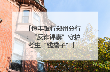 恒丰银行郑州分行：“反诈锦囊”守护考生“钱袋子”