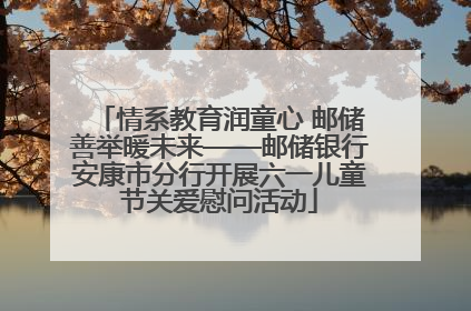 情系教育润童心 邮储善举暖未来——邮储银行安康市分行开展六一儿童节关爱慰问活动