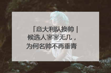 意大利队换帅｜候选人寥寥无几，为何名帅不再垂青“蓝衣军团”？