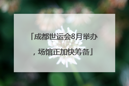 成都世运会8月举办，场馆正加快筹备
