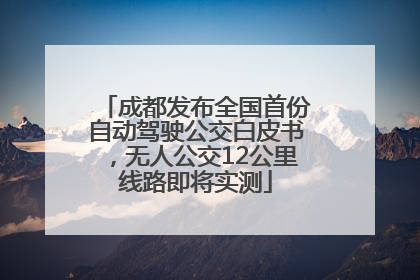 成都发布全国首份自动驾驶公交白皮书，无人公交12公里线路即将实测