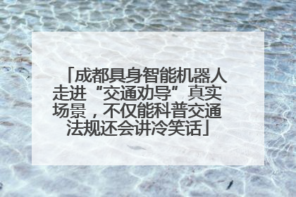 成都具身智能机器人走进“交通劝导”真实场景，不仅能科普交通法规还会讲冷笑话