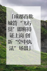 成都首批城管“飞行员”即将持证上岗 创新“空中执法”场景