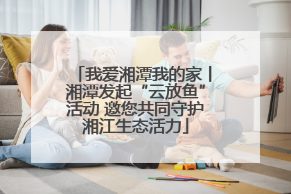 我爱湘潭我的家丨湘潭发起“云放鱼”活动 邀您共同守护湘江生态活力