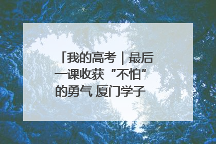 我的高考｜最后一课收获“不怕”的勇气 厦门学子万里同风赴新程