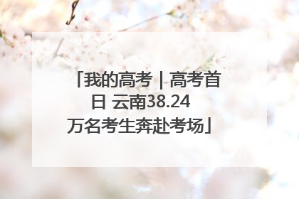 我的高考｜高考首日 云南38.24万名考生奔赴考场