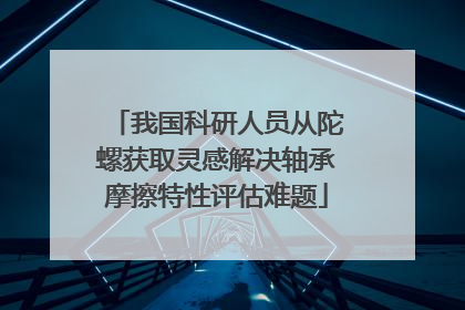 我国科研人员从陀螺获取灵感解决轴承摩擦特性评估难题