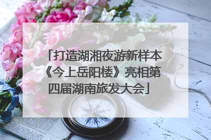 打造湖湘夜游新样本《今上岳阳楼》亮相第四届湖南旅发大会