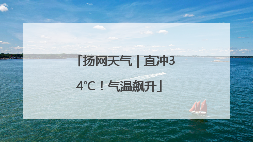 扬网天气｜直冲34℃！气温飙升