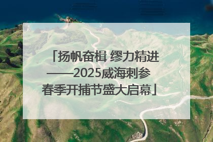 扬帆奋楫 缪力精进——2025威海刺参春季开捕节盛大启幕