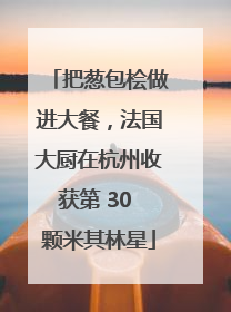 把葱包桧做进大餐，法国大厨在杭州收获第 30 颗米其林星