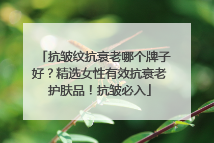 抗皱纹抗衰老哪个牌子好？精选女性有效抗衰老护肤品！抗皱必入