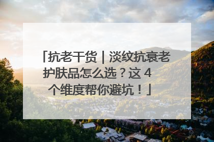 抗老干货｜淡纹抗衰老护肤品怎么选？这 4 个维度帮你避坑！