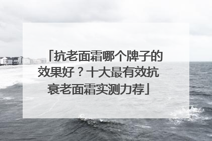 抗老面霜哪个牌子的效果好？十大最有效抗衰老面霜实测力荐