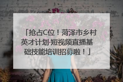 抢占C位！菏泽市乡村英才计划·短视频直播基础技能培训招募啦！
