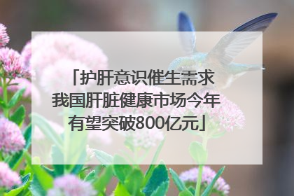 护肝意识催生需求 我国肝脏健康市场今年有望突破800亿元