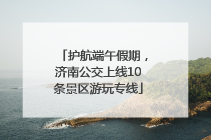 护航端午假期，济南公交上线10条景区游玩专线