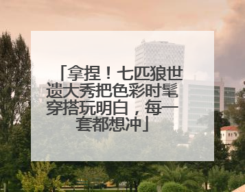 拿捏！七匹狼世遗大秀把色彩时髦穿搭玩明白，每一套都想冲