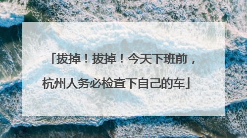拔掉！拔掉！今天下班前，杭州人务必检查下自己的车