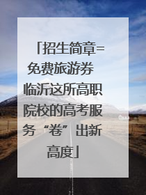 招生简章=免费旅游券 临沂这所高职院校的高考服务“卷”出新高度