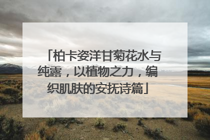 柏卡姿洋甘菊花水与纯露，以植物之力，编织肌肤的安抚诗篇