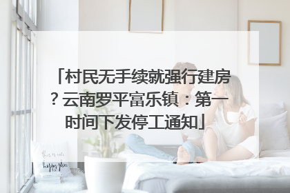 村民无手续就强行建房？云南罗平富乐镇：第一时间下发停工通知