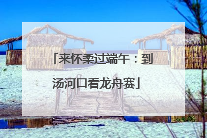 来怀柔过端午：到汤河口看龙舟赛