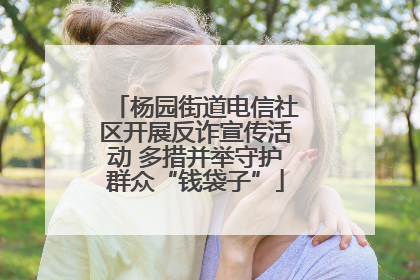 杨园街道电信社区开展反诈宣传活动 多措并举守护群众“钱袋子”