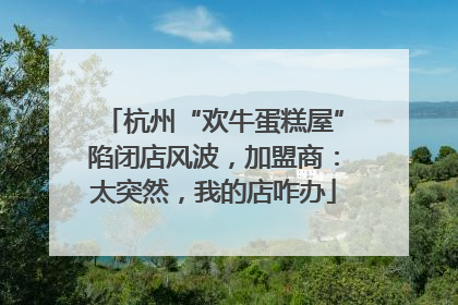 杭州“欢牛蛋糕屋”陷闭店风波，加盟商：太突然，我的店咋办