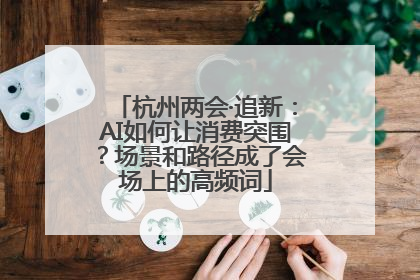 杭州两会·追新：AI如何让消费突围？场景和路径成了会场上的高频词