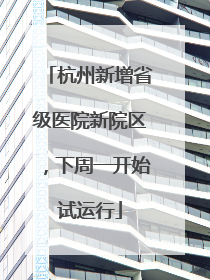杭州新增省级医院新院区，下周一开始试运行