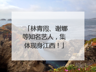 林青霞、谢娜等知名艺人，集体现身江西！