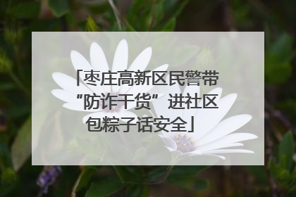 枣庄高新区民警带“防诈干货”进社区 包粽子话安全