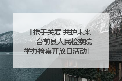 携手关爱 共护未来——台前县人民检察院举办检察开放日活动