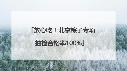 放心吃！北京粽子专项抽检合格率100%