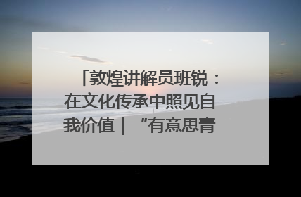 敦煌讲解员班锐：在文化传承中照见自我价值｜“有意思青年”高校公益计划