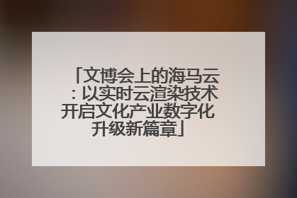 文博会上的海马云：以实时云渲染技术开启文化产业数字化升级新篇章