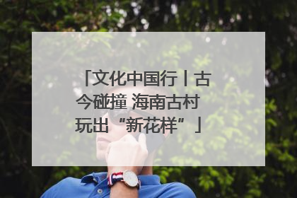 文化中国行丨古今碰撞 海南古村玩出“新花样”