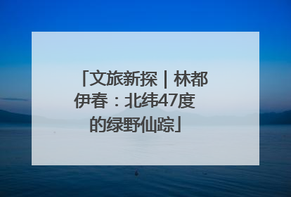文旅新探｜林都伊春：北纬47度的绿野仙踪