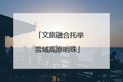 文旅融合托举雪域高原明珠