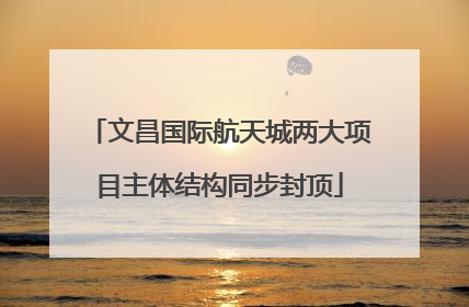 文昌国际航天城两大项目主体结构同步封顶