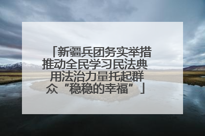 新疆兵团务实举措推动全民学习民法典 用法治力量托起群众“稳稳的幸福”